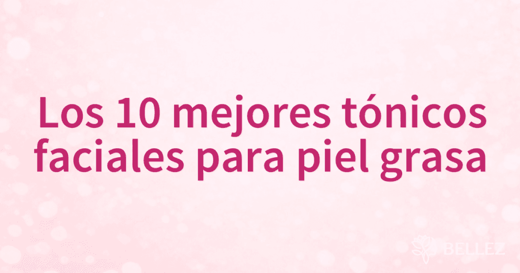 Los 10 mejores tónicos faciales para piel grasa