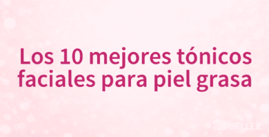 Los 10 mejores tónicos faciales para piel grasa