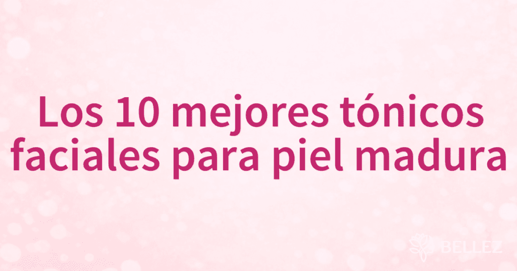 Los 10 mejores tónicos faciales para piel madura