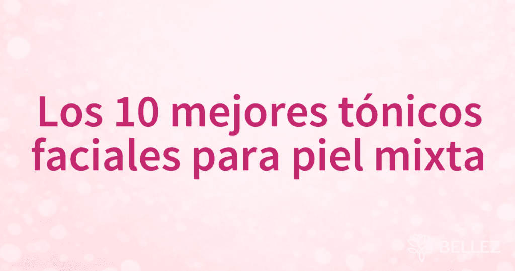 Los 10 mejores tónicos faciales para piel mixta