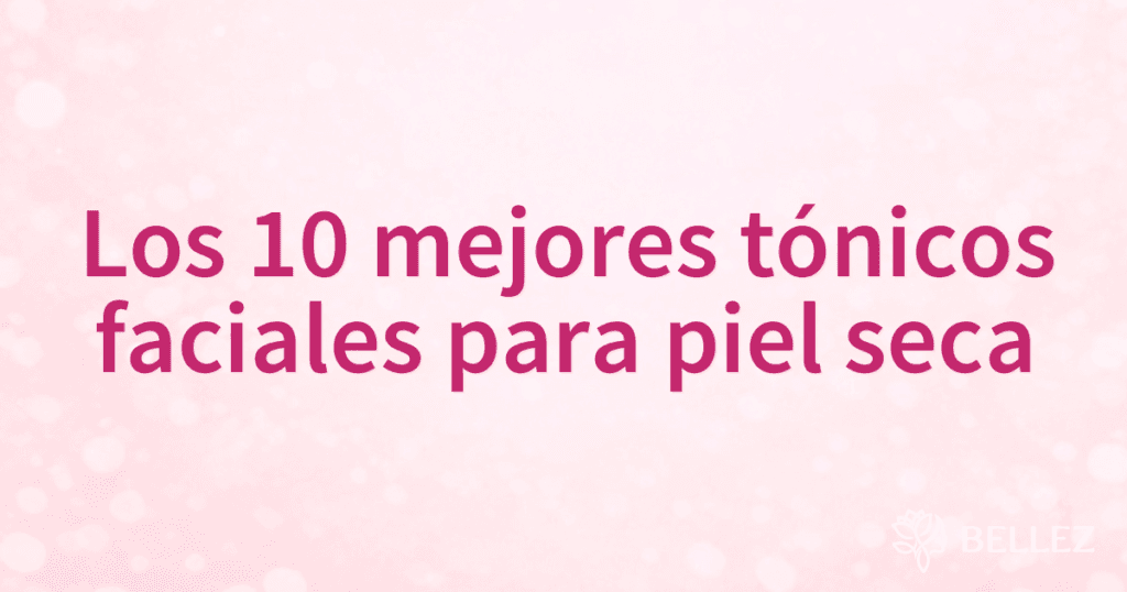 Los 10 mejores tónicos faciales para piel seca