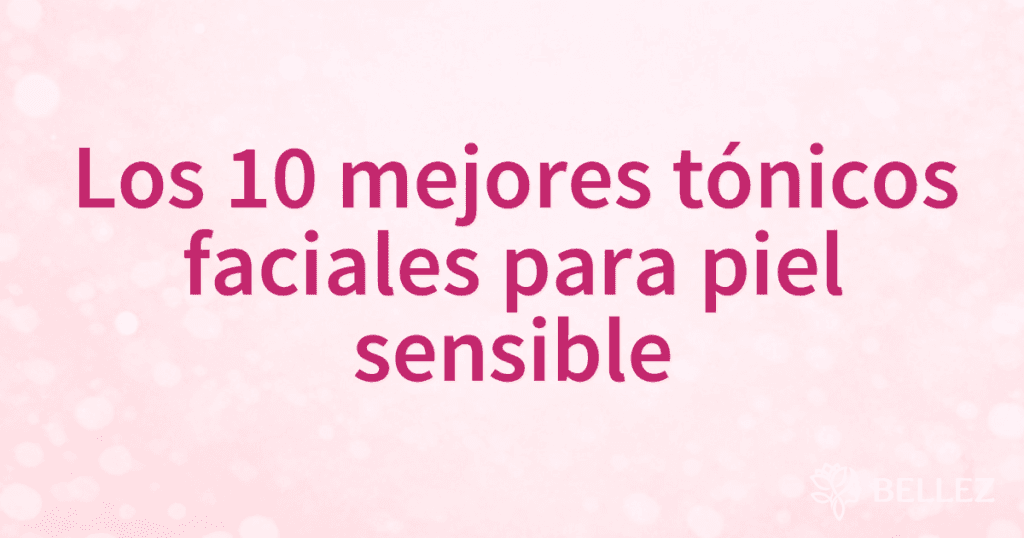 Los 10 mejores tónicos faciales para piel sensible