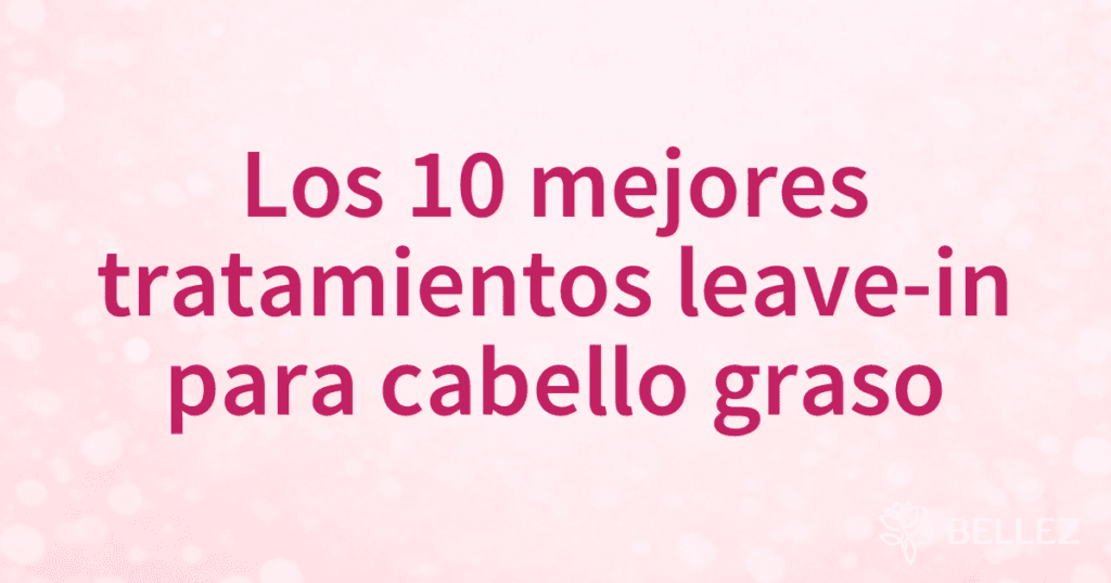 Los 10 mejores tratamientos leave-in para cabello graso